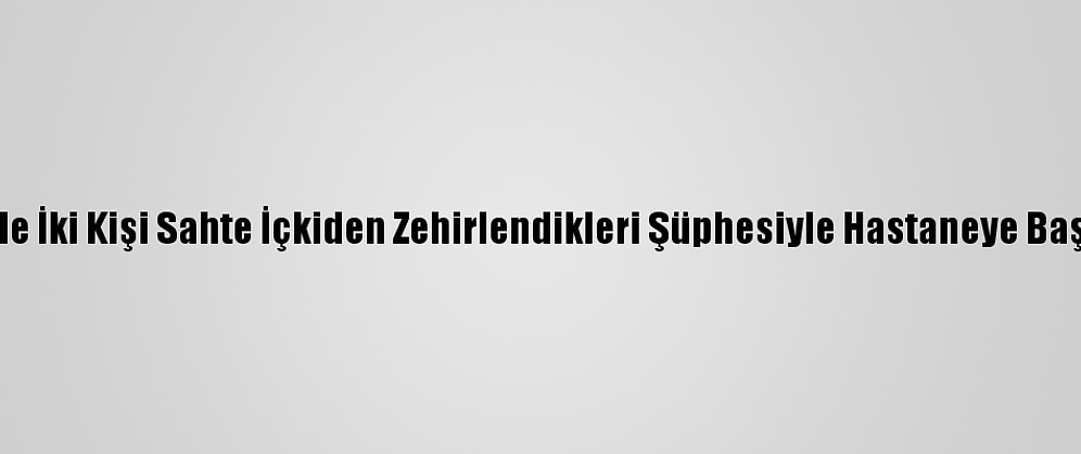 İzmir'de İki Kişi Sahte İçkiden Zehirlendikleri Şüphesiyle Hastaneye Başvurdu