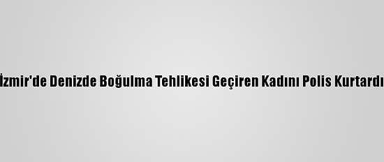 İzmir'de Denizde Boğulma Tehlikesi Geçiren Kadını Polis Kurtardı
