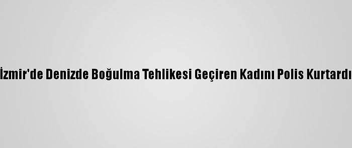 İzmir'de Denizde Boğulma Tehlikesi Geçiren Kadını Polis Kurtardı