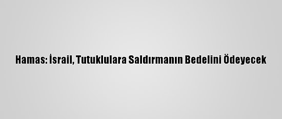 Hamas: İsrail, Tutuklulara Saldırmanın Bedelini Ödeyecek