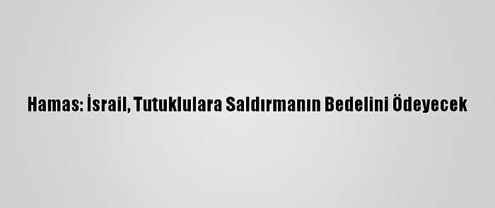 Hamas: İsrail, Tutuklulara Saldırmanın Bedelini Ödeyecek