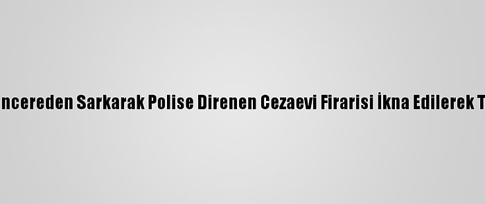 İzmir'de Pencereden Sarkarak Polise Direnen Cezaevi Firarisi İkna Edilerek Teslim Oldu