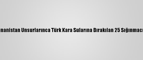 İzmir'de Yunanistan Unsurlarınca Türk Kara Sularına Bırakılan 25 Sığınmacı Kurtarıldı