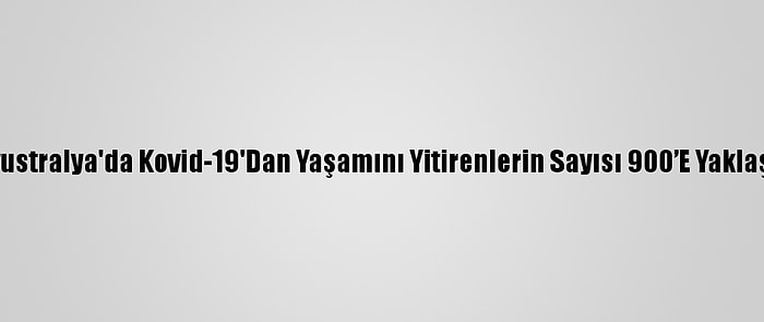 Avustralya'da Kovid-19'Dan Yaşamını Yitirenlerin Sayısı 900’E Yaklaştı