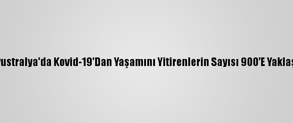 Avustralya'da Kovid-19'Dan Yaşamını Yitirenlerin Sayısı 900’E Yaklaştı