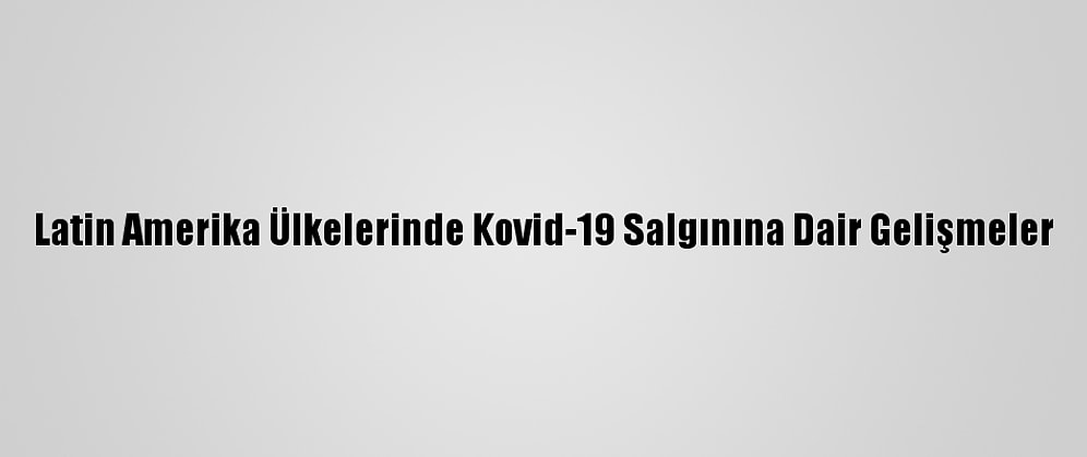 Latin Amerika Ülkelerinde Kovid-19 Salgınına Dair Gelişmeler