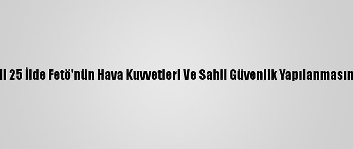 İzmir Merkezli 25 İlde Fetö'nün Hava Kuvvetleri Ve Sahil Güvenlik Yapılanmasına Operasyon