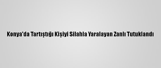 Konya'da Tartıştığı Kişiyi Silahla Yaralayan Zanlı Tutuklandı