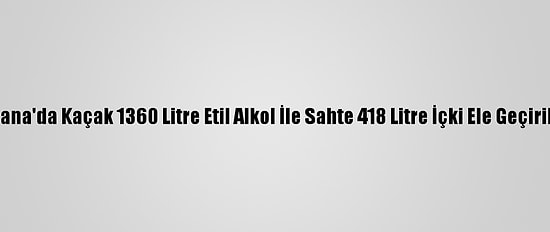 Adana'da Kaçak 1360 Litre Etil Alkol İle Sahte 418 Litre İçki Ele Geçirildi