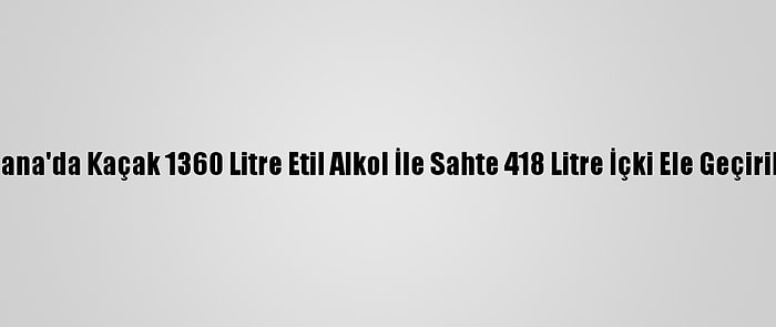 Adana'da Kaçak 1360 Litre Etil Alkol İle Sahte 418 Litre İçki Ele Geçirildi