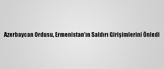 Azerbaycan Ordusu, Ermenistan'ın Saldırı Girişimlerini Önledi