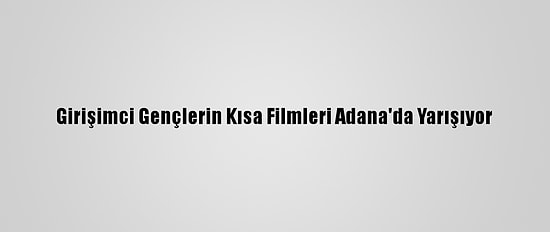 Girişimci Gençlerin Kısa Filmleri Adana'da Yarışıyor