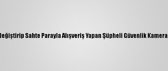 Kılık Değiştirip Sahte Parayla Alışveriş Yapan Şüpheli Güvenlik Kamerasında