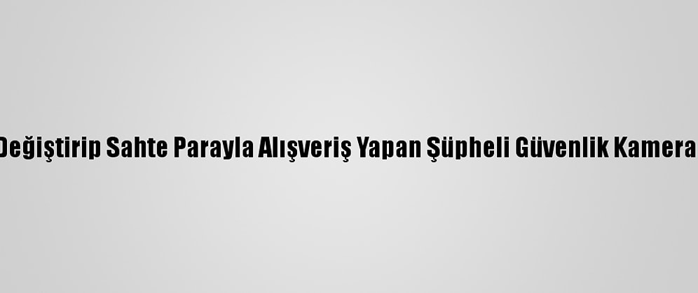 Kılık Değiştirip Sahte Parayla Alışveriş Yapan Şüpheli Güvenlik Kamerasında