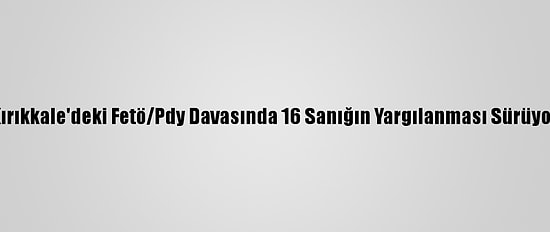 Kırıkkale'deki Fetö/Pdy Davasında 16 Sanığın Yargılanması Sürüyor