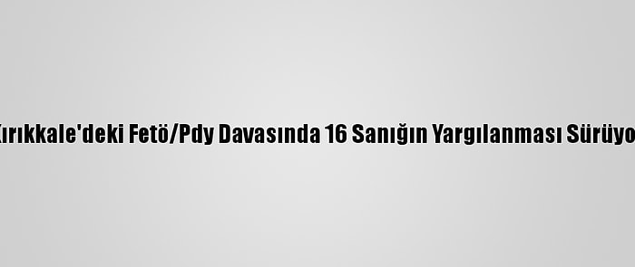 Kırıkkale'deki Fetö/Pdy Davasında 16 Sanığın Yargılanması Sürüyor