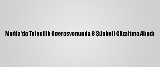 Muğla'da Tefecilik Operasyonunda 8 Şüpheli Gözaltına Alındı