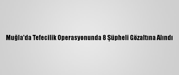 Muğla'da Tefecilik Operasyonunda 8 Şüpheli Gözaltına Alındı