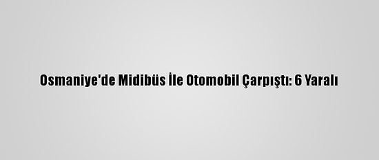 Osmaniye'de Midibüs İle Otomobil Çarpıştı: 6 Yaralı