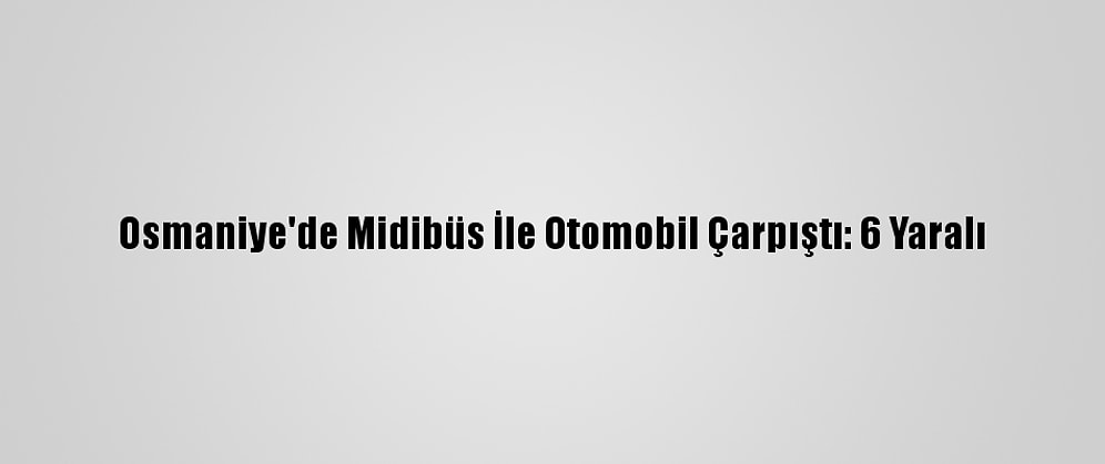 Osmaniye'de Midibüs İle Otomobil Çarpıştı: 6 Yaralı