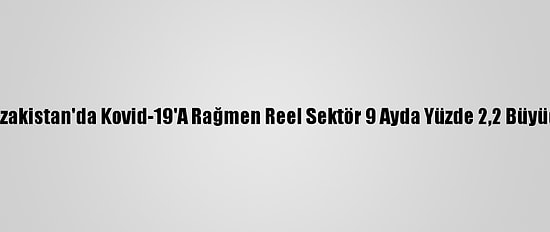 Kazakistan'da Kovid-19'A Rağmen Reel Sektör 9 Ayda Yüzde 2,2 Büyüdü