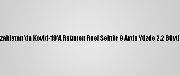 Kazakistan'da Kovid-19'A Rağmen Reel Sektör 9 Ayda Yüzde 2,2 Büyüdü