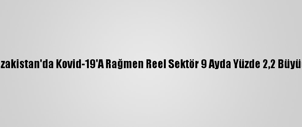 Kazakistan'da Kovid-19'A Rağmen Reel Sektör 9 Ayda Yüzde 2,2 Büyüdü