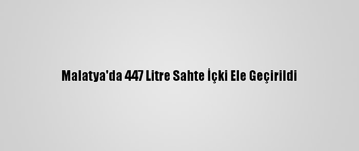 Malatya'da 447 Litre Sahte İçki Ele Geçirildi