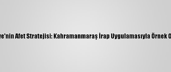 Türkiye'nin Afet Stratejisi: Kahramanmaraş İrap Uygulamasıyla Örnek Olacak