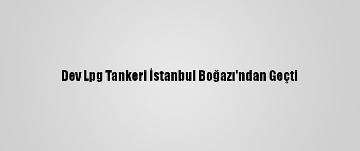 Dev Lpg Tankeri İstanbul Boğazı'ndan Geçti