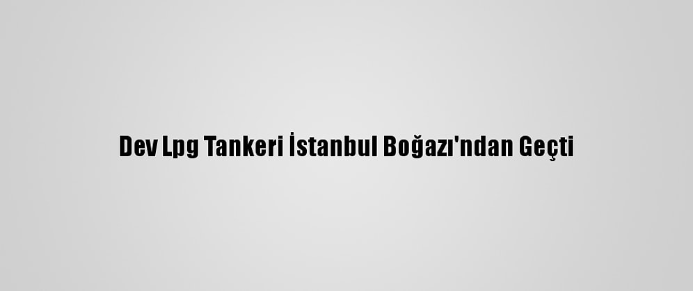 Dev Lpg Tankeri İstanbul Boğazı'ndan Geçti
