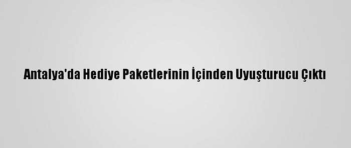 Antalya'da Hediye Paketlerinin İçinden Uyuşturucu Çıktı