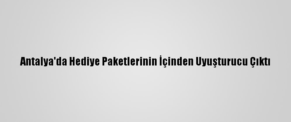 Antalya'da Hediye Paketlerinin İçinden Uyuşturucu Çıktı