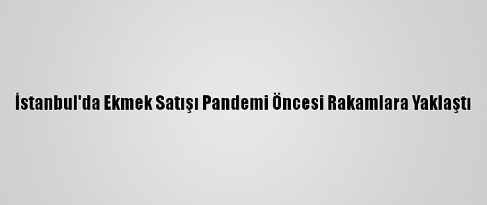 İstanbul'da Ekmek Satışı Pandemi Öncesi Rakamlara Yaklaştı