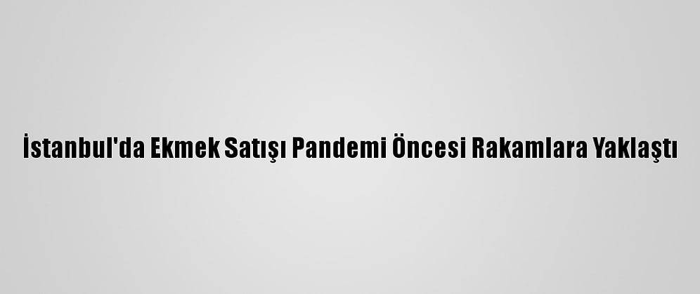 İstanbul'da Ekmek Satışı Pandemi Öncesi Rakamlara Yaklaştı