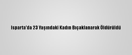 Isparta'da 23 Yaşındaki Kadın Bıçaklanarak Öldürüldü