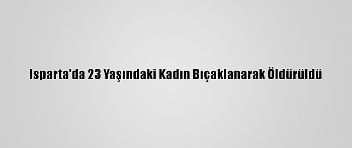 Isparta'da 23 Yaşındaki Kadın Bıçaklanarak Öldürüldü