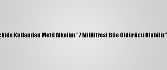 Sahte İçkide Kullanılan Metil Alkolün "7 Mililitresi Bile Öldürücü Olabilir" Uyarısı