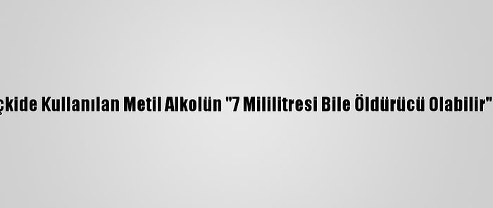 Sahte İçkide Kullanılan Metil Alkolün "7 Mililitresi Bile Öldürücü Olabilir" Uyarısı