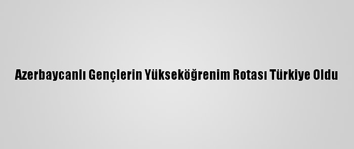 Azerbaycanlı Gençlerin Yükseköğrenim Rotası Türkiye Oldu