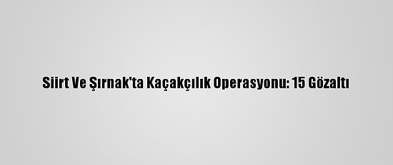 Siirt Ve Şırnak'ta Kaçakçılık Operasyonu: 15 Gözaltı