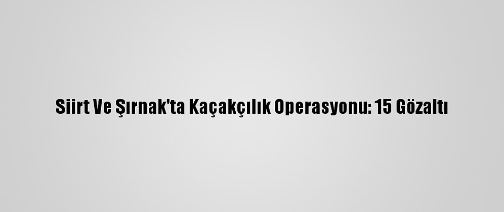 Siirt Ve Şırnak'ta Kaçakçılık Operasyonu: 15 Gözaltı