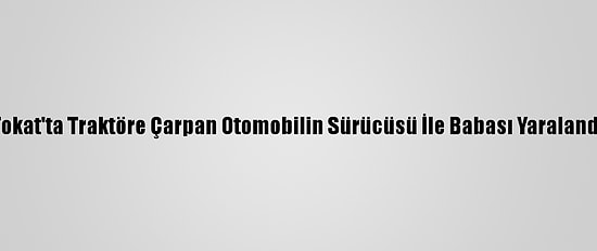 Tokat'ta Traktöre Çarpan Otomobilin Sürücüsü İle Babası Yaralandı