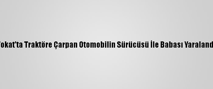 Tokat'ta Traktöre Çarpan Otomobilin Sürücüsü İle Babası Yaralandı