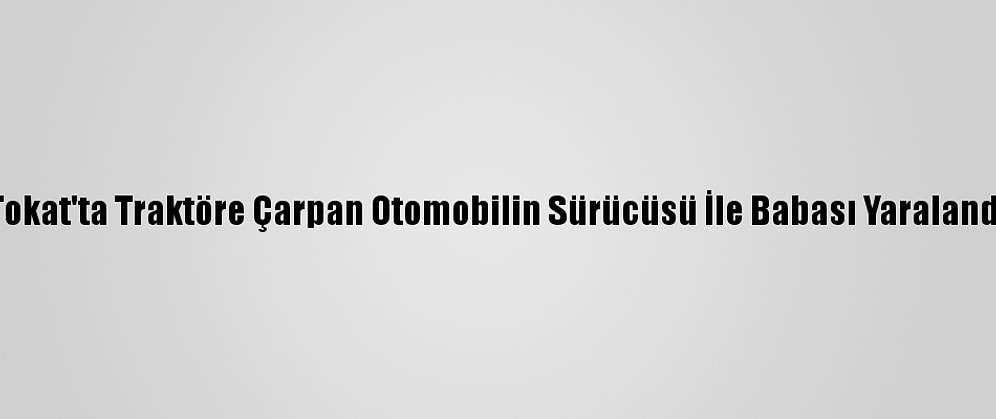 Tokat'ta Traktöre Çarpan Otomobilin Sürücüsü İle Babası Yaralandı
