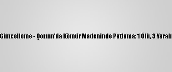 Güncelleme - Çorum'da Kömür Madeninde Patlama: 1 Ölü, 3 Yaralı