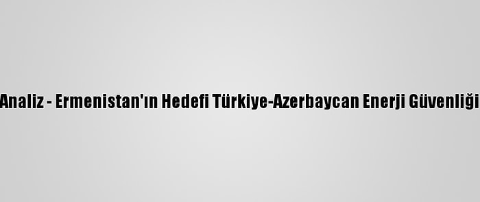 Analiz - Ermenistan'ın Hedefi Türkiye-Azerbaycan Enerji Güvenliği