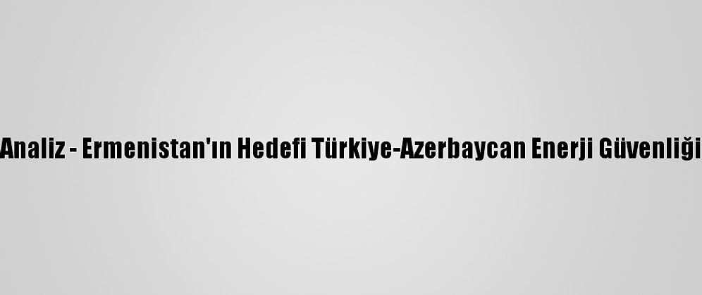 Analiz - Ermenistan'ın Hedefi Türkiye-Azerbaycan Enerji Güvenliği