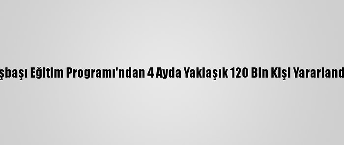 İşbaşı Eğitim Programı'ndan 4 Ayda Yaklaşık 120 Bin Kişi Yararlandı