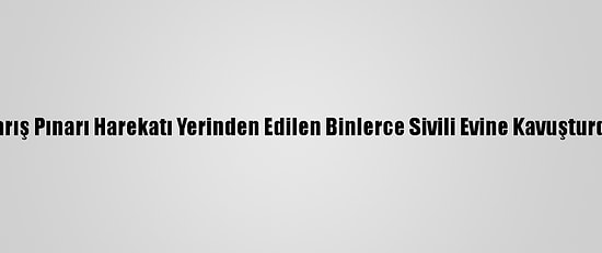 Barış Pınarı Harekatı Yerinden Edilen Binlerce Sivili Evine Kavuşturdu